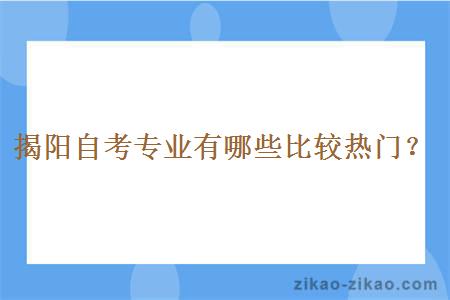 揭阳自考专业有哪些比较热门？