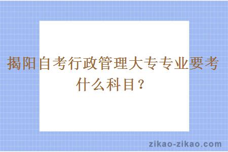 揭阳自考行政管理大专专业要考什么科目？
