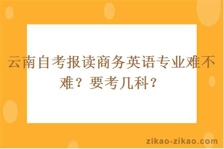 云南自考报读商务英语专业难不难?要考几科?
