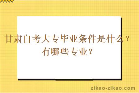 甘肃自考大专毕业条件是什么?有哪些专业?