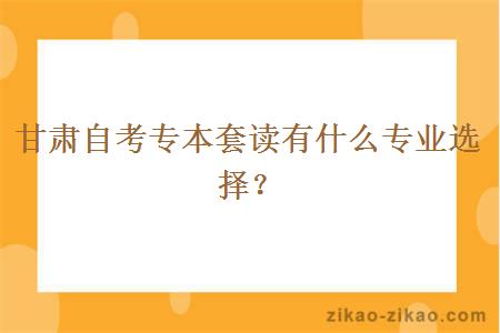 甘肃自考专本套读有什么专业选择?