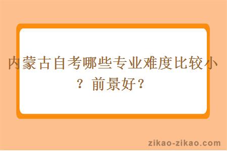 内蒙古自考哪些专业难度比较小？前景好？