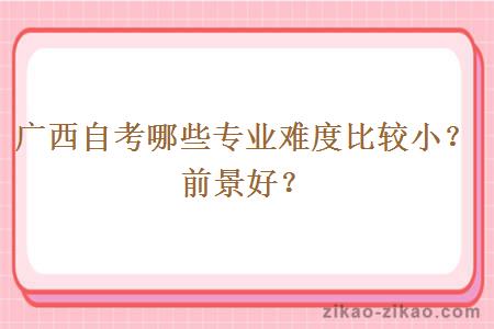 广西自考哪些专业难度比较小?前景好?