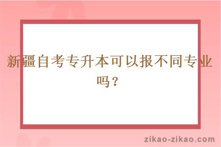 新疆自考专升本可以报不同专业吗?