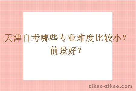 天津自考哪些专业难度比较小?前景好?