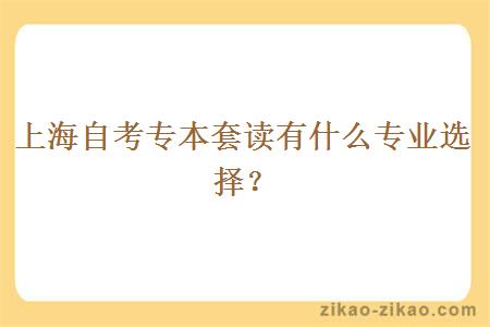 上海自考专本套读有什么专业选择?
