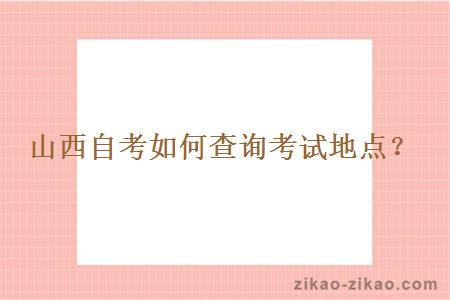 山西自考如何查询考试地点？