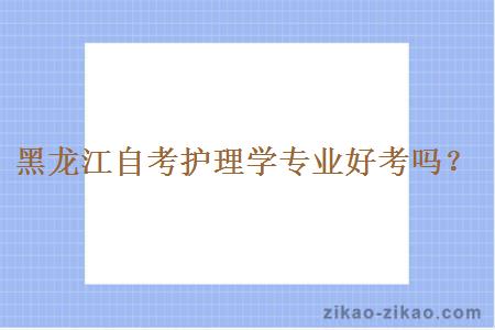 黑龙江自考护理学专业好考吗?