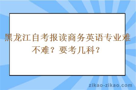 黑龙江自考报读商务英语专业难不难?要考几科?