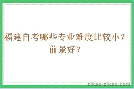 福建自考哪些专业难度比较小?前景好?