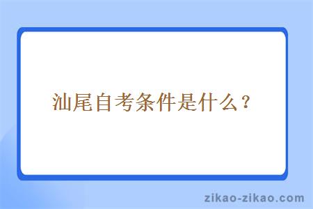 汕尾自考条件是什么?