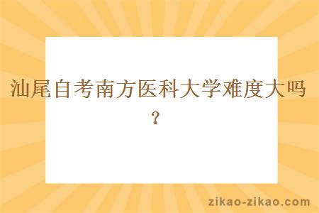 汕尾自考南方医科大学难度大吗?
