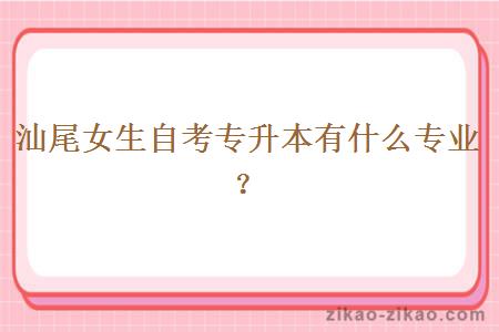 汕尾女生自考专升本有什么专业?
