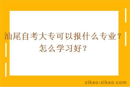 汕尾自考大专可以报什么专业?怎么学习好?