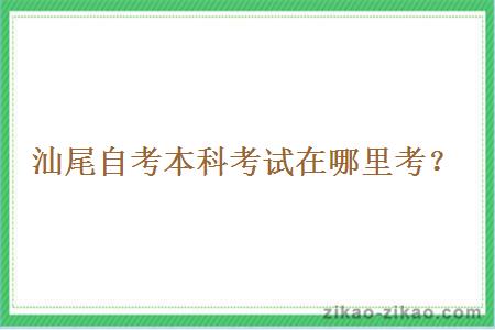 汕尾自考本科考试在哪里考?