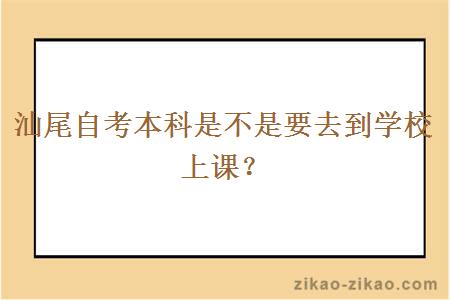 汕尾自考本科是不是要去到学校上课?