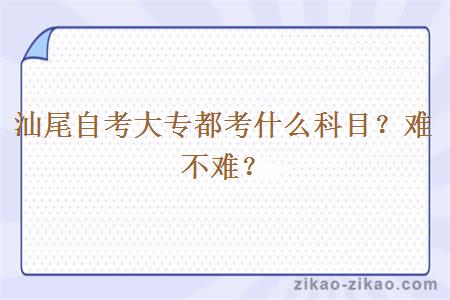 汕尾自考大专都考什么科目?难不难?