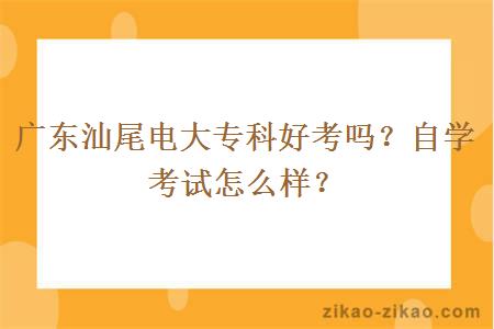 广东汕尾电大专科好考吗？自学考试怎么样？