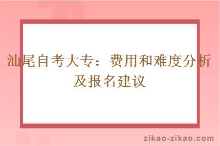 汕尾自考大专:费用和难度分析及报名建议