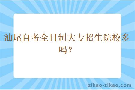 汕尾自考全日制大专招生院校多吗？