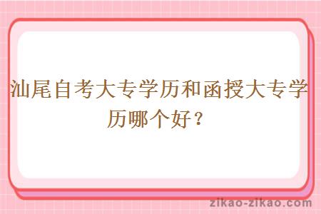 汕尾自考大专学历和函授大专学历哪个好?