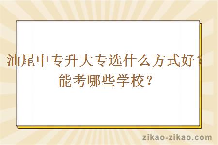 汕尾中专升大专选什么方式好?能考哪些学校?