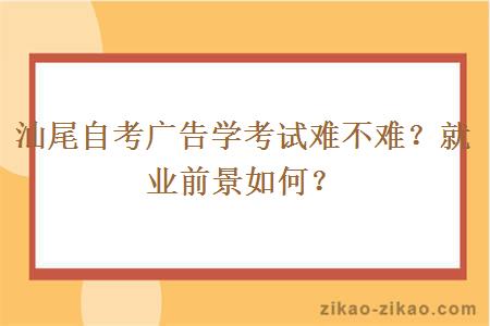 汕尾自考广告学考试难不难？就业前景如何？