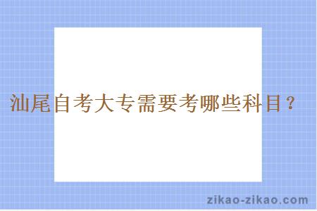 汕尾自考大专需要考哪些科目?