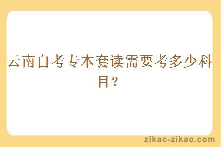 云南自考专本套读需要考多少科目?