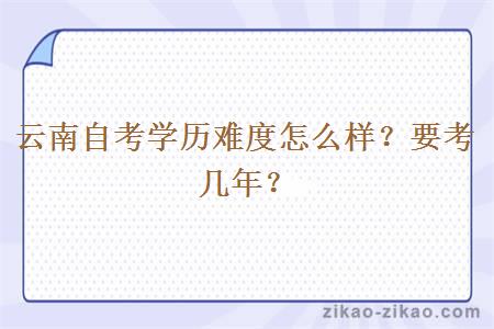 云南自考学历难度怎么样?要考几年?