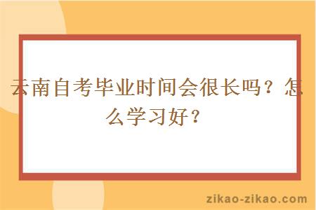 云南自考毕业时间会很长吗?怎么学习好?
