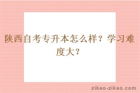 陕西自考专升本怎么样?学习难度大?