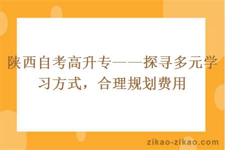 陕西自考高升专——探寻多元学习方式,合理规划费用