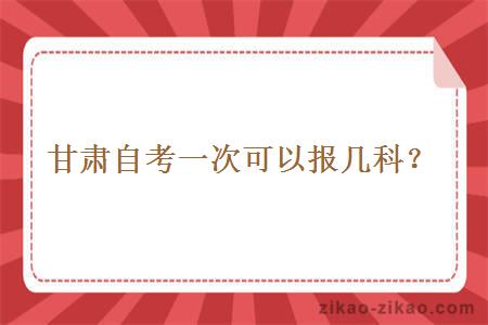 甘肃自考一次可以报几科?