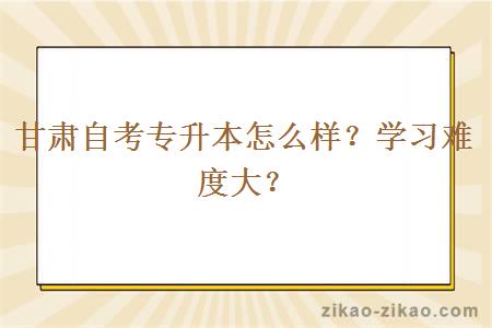 甘肃自考专升本怎么样?学习难度大?