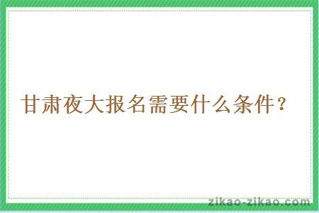 甘肃夜大报名需要什么条件?