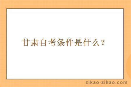 甘肃自考条件是什么?