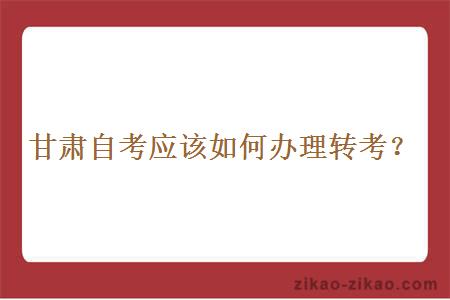 甘肃自考应该如何办理转考?