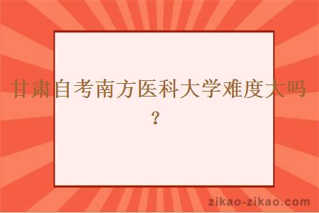甘肃自考南方医科大学难度大吗?