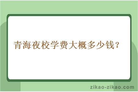 青海夜校学费大概多少钱?