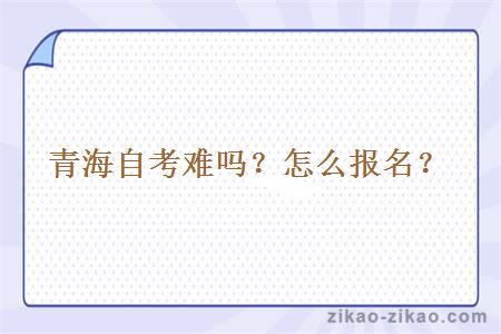 青海自考难吗?怎么报名?