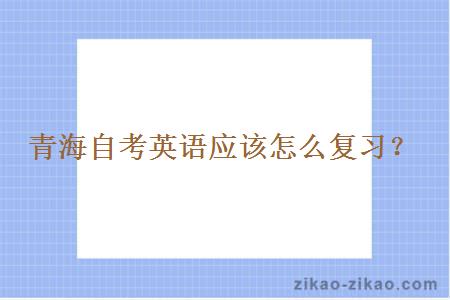 青海自考英语应该怎么复习?