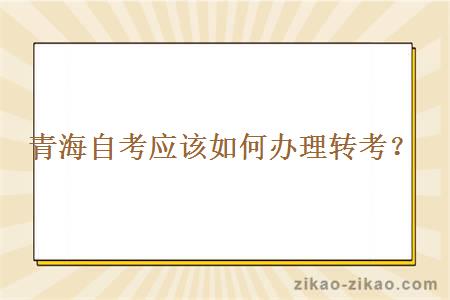 青海自考应该如何办理转考?