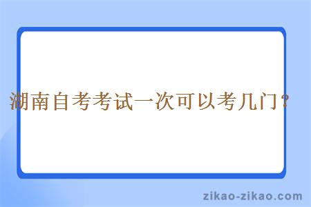 湖南自考考试一次可以考几门?