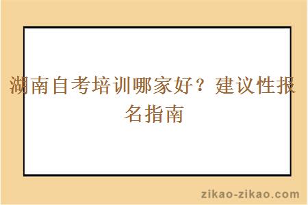 湖南自考培训哪家好？建议性报名指南