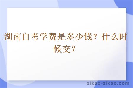 湖南自考学费是多少钱?什么时候交?