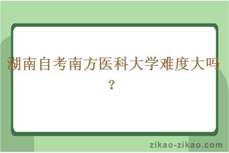湖南自考南方医科大学难度大吗?