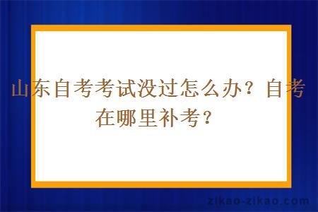 山东自考考试没过怎么办?自考在哪里补考?