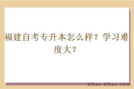 福建自考专升本怎么样?学习难度大?