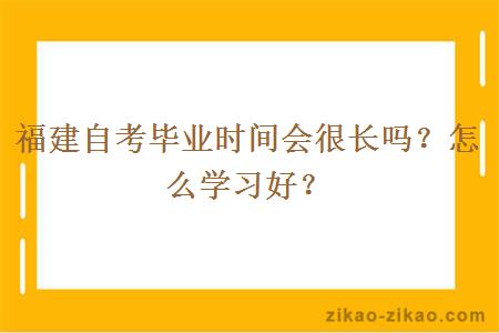 福建自考毕业时间会很长吗?怎么学习好?